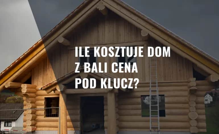Ile kosztuje dom z bali pod klucz? Sprawdź ceny i ukryte koszty